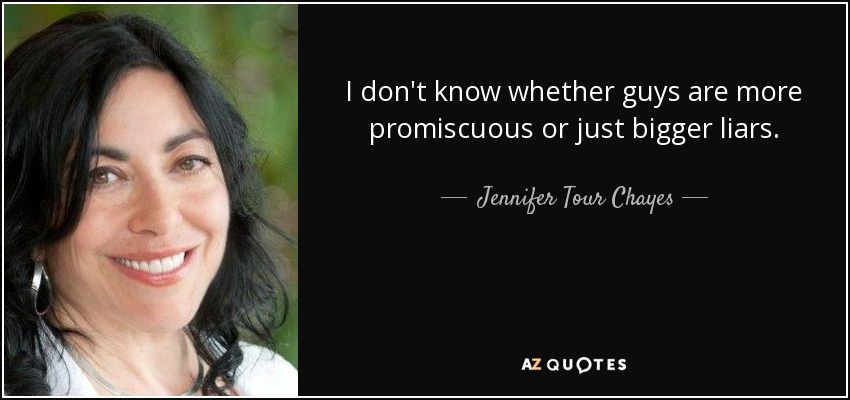I don't know whether guys are more promiscuous or just bigger liars. - Jennifer Tour Chayes