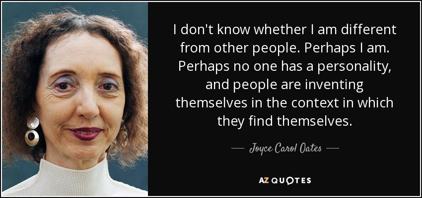 I don't know whether I am different from other people. Perhaps I am. Perhaps no one has a personality, and people are inventing themselves in the context in which they find themselves. - Joyce Carol Oates