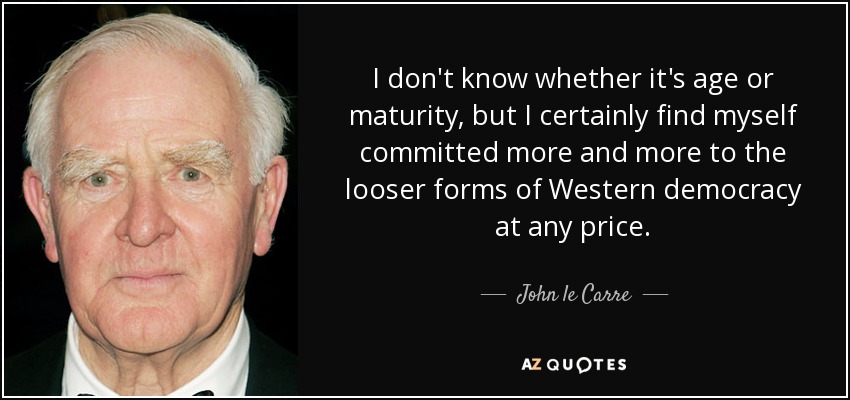 I don't know whether it's age or maturity, but I certainly find myself committed more and more to the looser forms of Western democracy at any price. - John le Carre