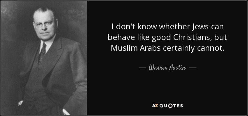 I don't know whether Jews can behave like good Christians, but Muslim Arabs certainly cannot. - Warren Austin