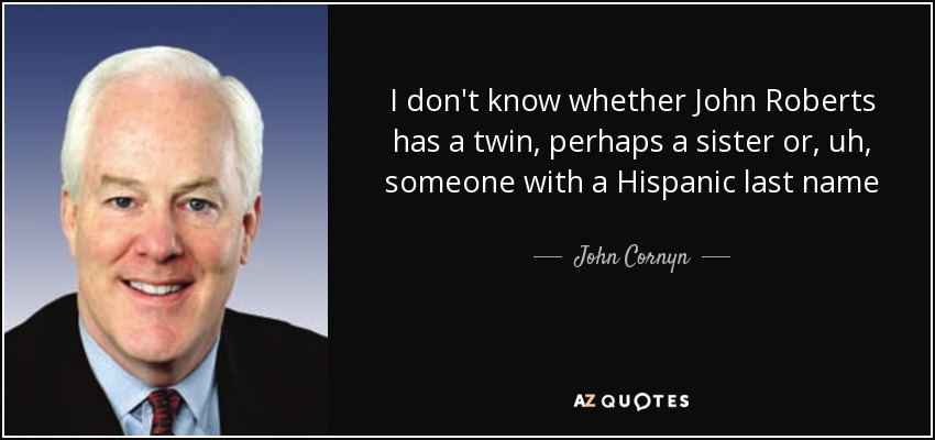 I don't know whether John Roberts has a twin, perhaps a sister or, uh, someone with a Hispanic last name - John Cornyn