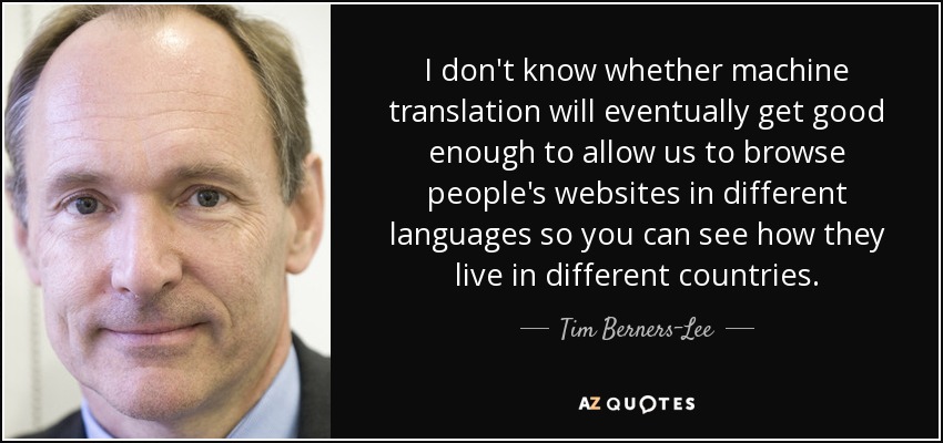 I don't know whether machine translation will eventually get good enough to allow us to browse people's websites in different languages so you can see how they live in different countries. - Tim Berners-Lee