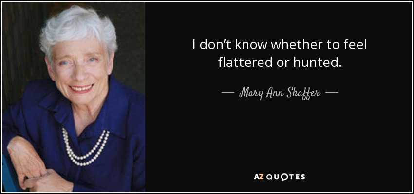 I don’t know whether to feel flattered or hunted. - Mary Ann Shaffer