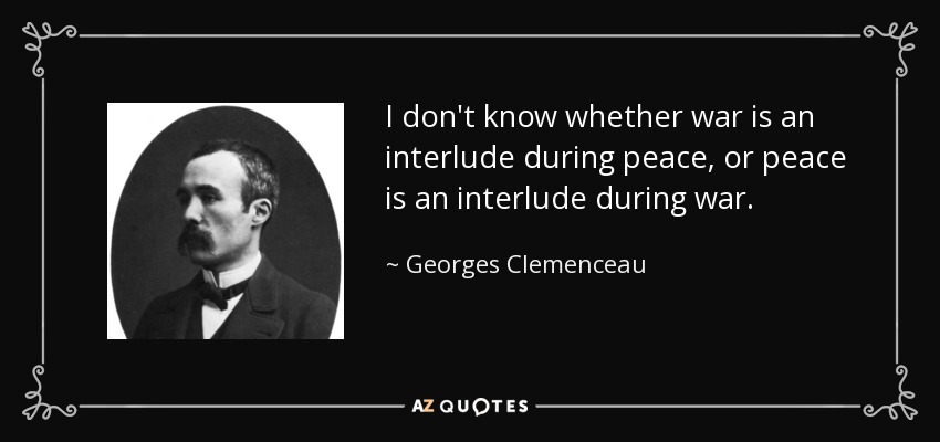 I don't know whether war is an interlude during peace, or peace is an interlude during war. - Georges Clemenceau