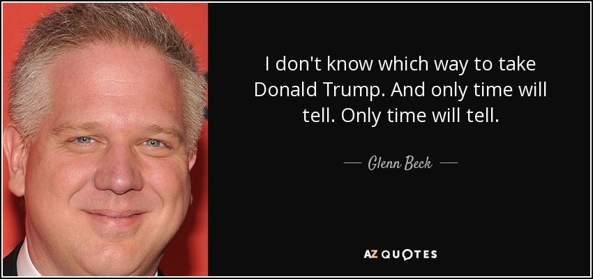 I don't know which way to take Donald Trump. And only time will tell. Only time will tell. - Glenn Beck