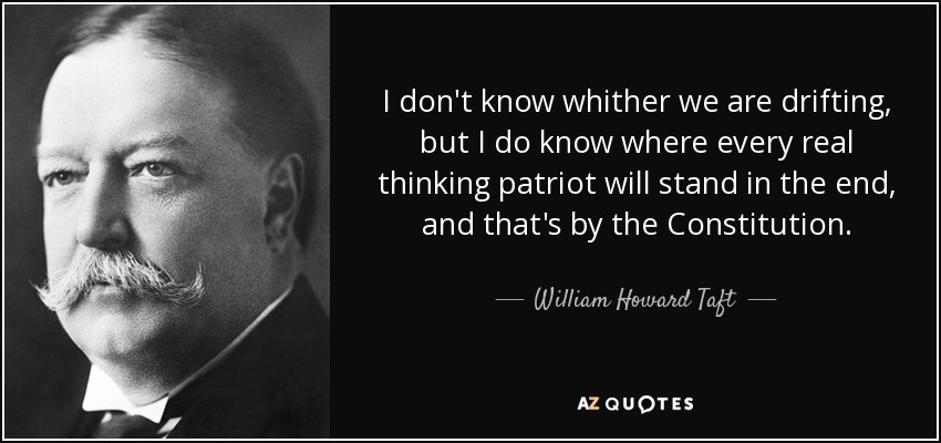 I don't know whither we are drifting, but I do know where every real thinking patriot will stand in the end, and that's by the Constitution. - William Howard Taft