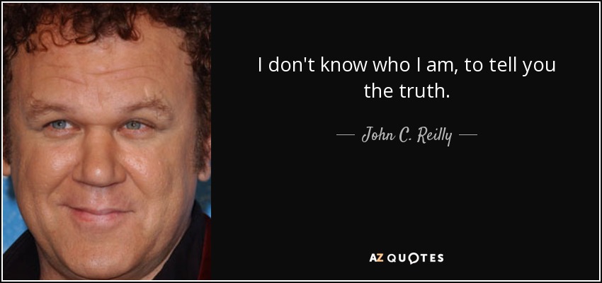 I don't know who I am, to tell you the truth. - John C. Reilly