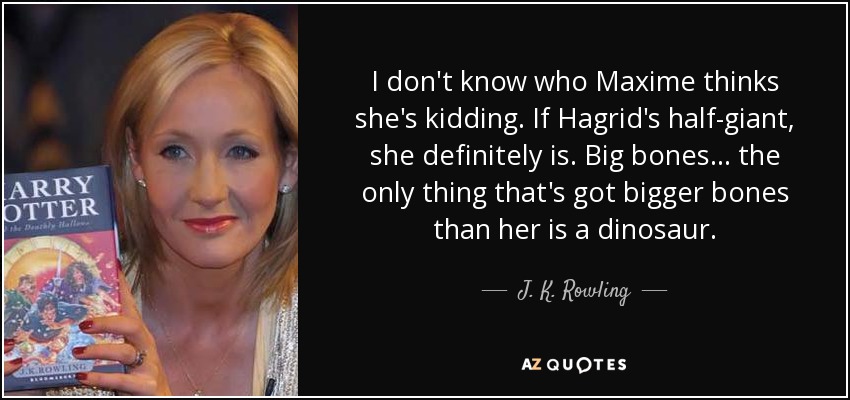 I don't know who Maxime thinks she's kidding. If Hagrid's half-giant, she definitely is. Big bones... the only thing that's got bigger bones than her is a dinosaur. - J. K. Rowling