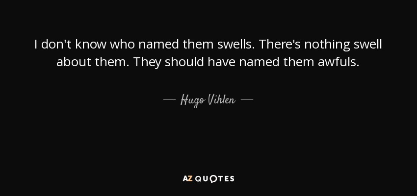 I don't know who named them swells. There's nothing swell about them. They should have named them awfuls. - Hugo Vihlen