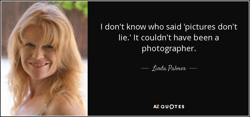 I don't know who said 'pictures don't lie.' It couldn't have been a photographer. - Linda Palmer