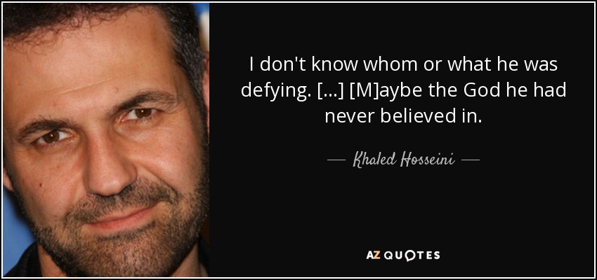 I don't know whom or what he was defying. [...] [M]aybe the God he had never believed in. - Khaled Hosseini