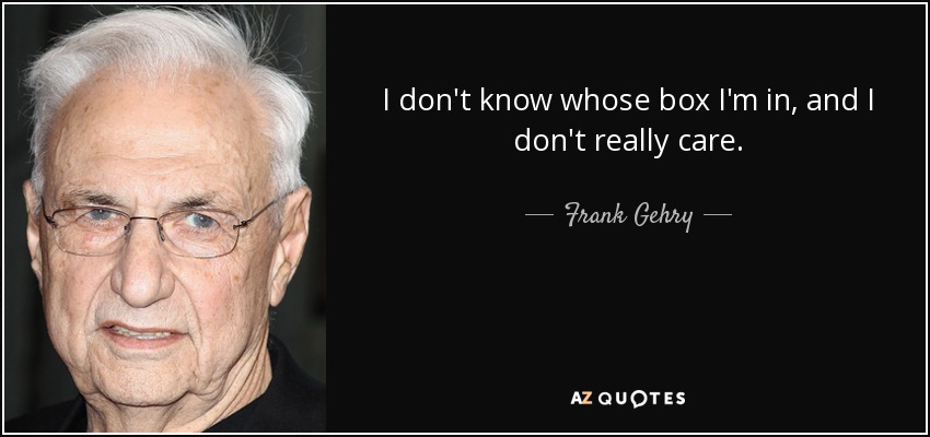 I don't know whose box I'm in, and I don't really care. - Frank Gehry