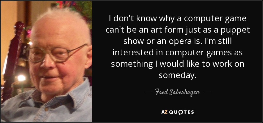 I don't know why a computer game can't be an art form just as a puppet show or an opera is. I'm still interested in computer games as something I would like to work on someday. - Fred Saberhagen