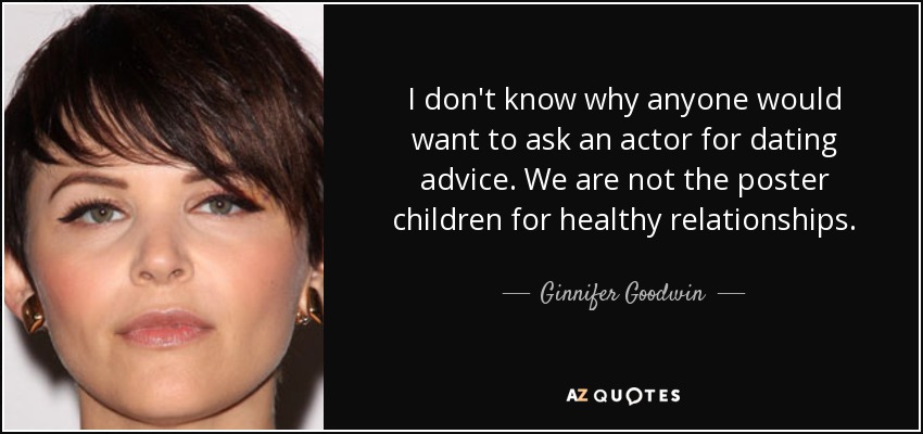 I don't know why anyone would want to ask an actor for dating advice. We are not the poster children for healthy relationships. - Ginnifer Goodwin