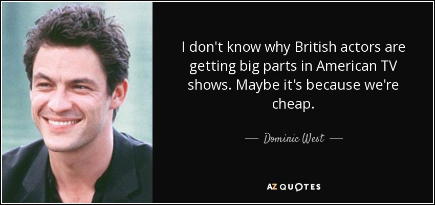 I don't know why British actors are getting big parts in American TV shows. Maybe it's because we're cheap. - Dominic West
