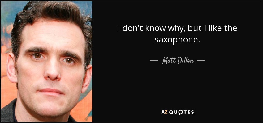 I don't know why, but I like the saxophone. - Matt Dillon