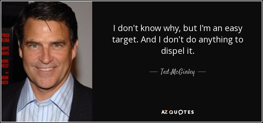 I don't know why, but I'm an easy target. And I don't do anything to dispel it. - Ted McGinley