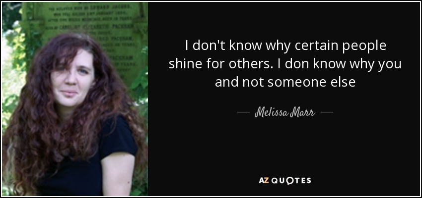 I don't know why certain people shine for others. I don know why you and not someone else - Melissa Marr