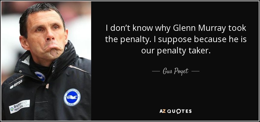 I don’t know why Glenn Murray took the penalty. I suppose because he is our penalty taker. - Gus Poyet