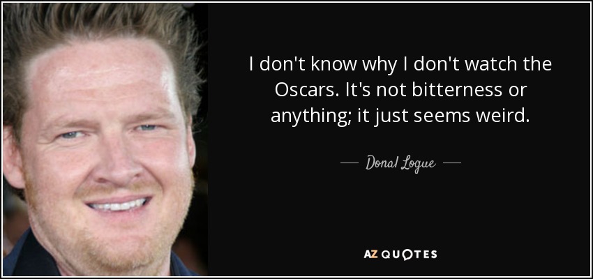 I don't know why I don't watch the Oscars. It's not bitterness or anything; it just seems weird. - Donal Logue