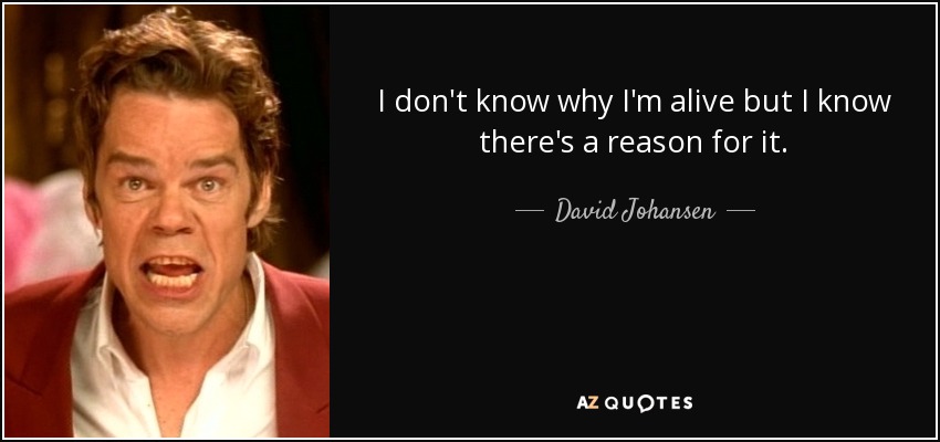I don't know why I'm alive but I know there's a reason for it. - David Johansen