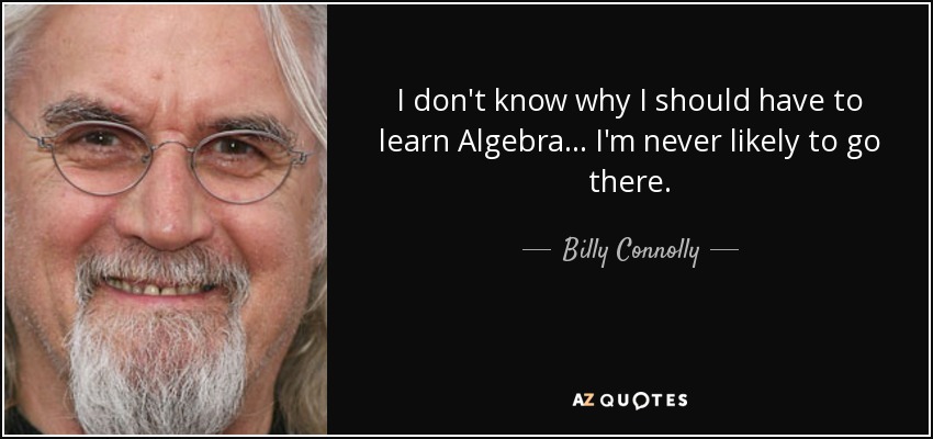 I don't know why I should have to learn Algebra... I'm never likely to go there. - Billy Connolly