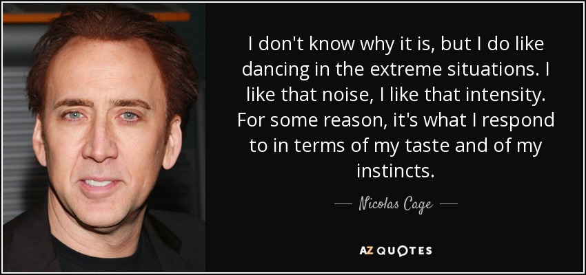 I don't know why it is, but I do like dancing in the extreme situations. I like that noise, I like that intensity. For some reason, it's what I respond to in terms of my taste and of my instincts. - Nicolas Cage