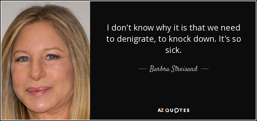 I don't know why it is that we need to denigrate, to knock down. It's so sick. - Barbra Streisand