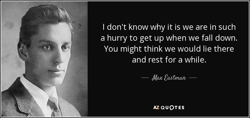 I don't know why it is we are in such a hurry to get up when we fall down. You might think we would lie there and rest for a while. - Max Eastman