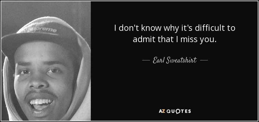 I don't know why it's difficult to admit that I miss you. - Earl Sweatshirt