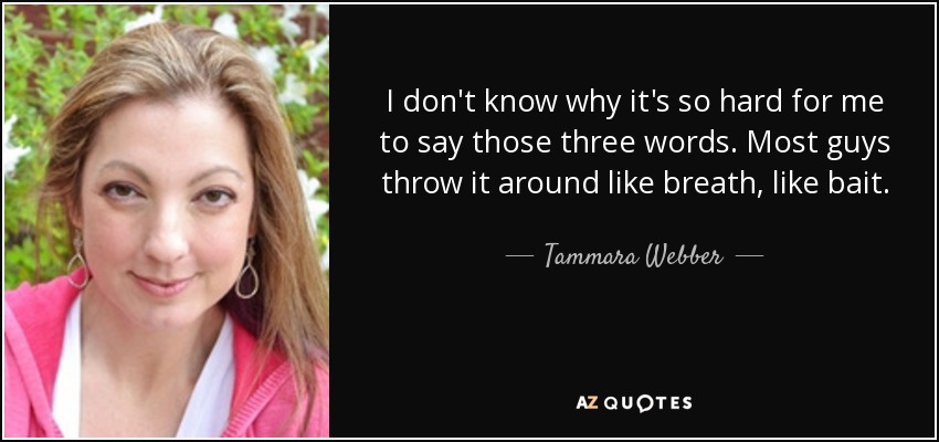 I don't know why it's so hard for me to say those three words. Most guys throw it around like breath, like bait. - Tammara Webber