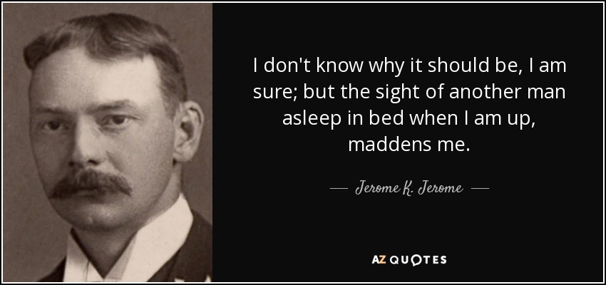 I don't know why it should be, I am sure; but the sight of another man asleep in bed when I am up, maddens me. - Jerome K. Jerome