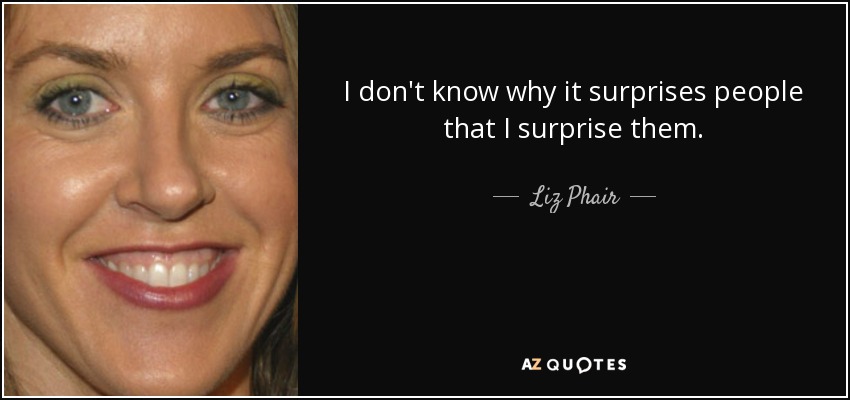 I don't know why it surprises people that I surprise them. - Liz Phair