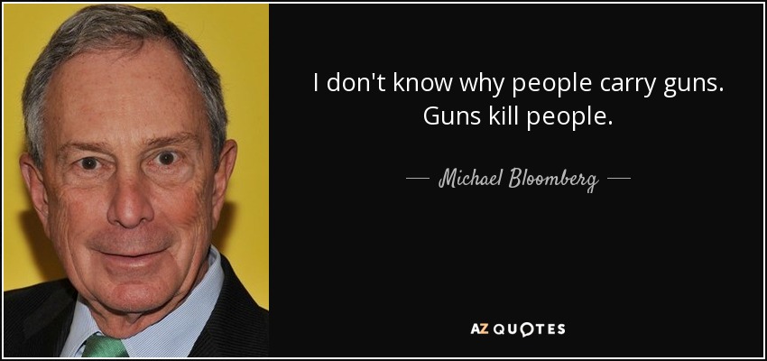 I don't know why people carry guns. Guns kill people. - Michael Bloomberg