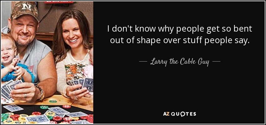 I don't know why people get so bent out of shape over stuff people say. - Larry the Cable Guy