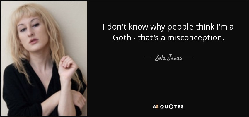 I don't know why people think I'm a Goth - that's a misconception. - Zola Jesus