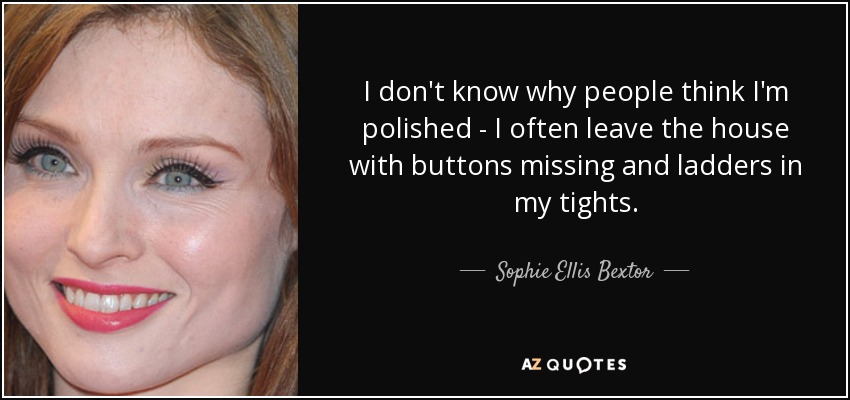I don't know why people think I'm polished - I often leave the house with buttons missing and ladders in my tights. - Sophie Ellis Bextor