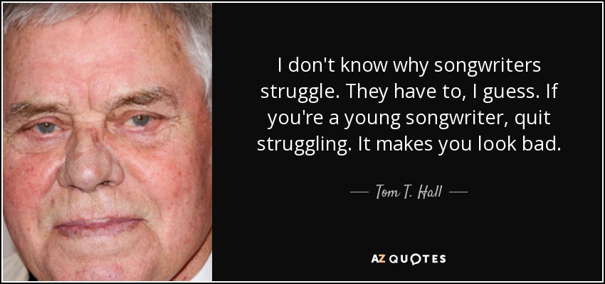 I don't know why songwriters struggle. They have to, I guess. If you're a young songwriter, quit struggling. It makes you look bad. - Tom T. Hall