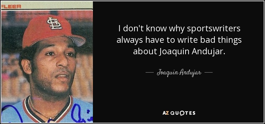 I don't know why sportswriters always have to write bad things about Joaquin Andujar. - Joaquin Andujar