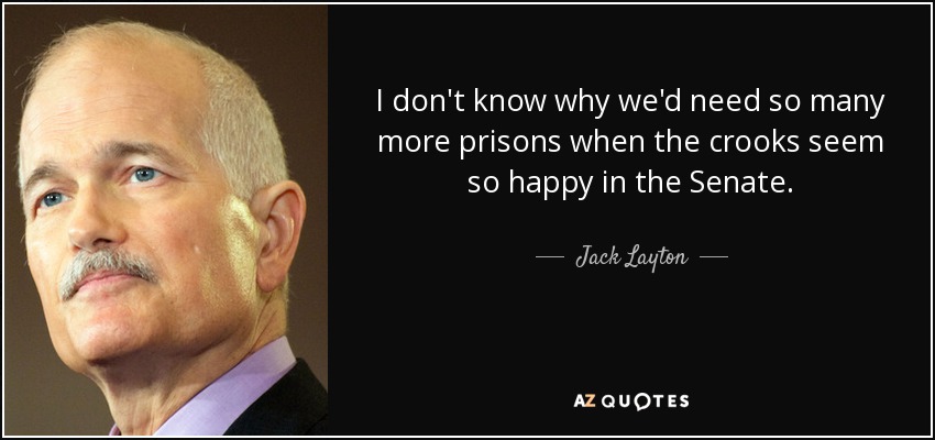 I don't know why we'd need so many more prisons when the crooks seem so happy in the Senate. - Jack Layton
