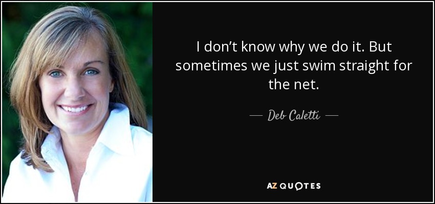 I don’t know why we do it. But sometimes we just swim straight for the net. - Deb Caletti
