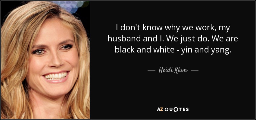 I don't know why we work, my husband and I. We just do. We are black and white - yin and yang. - Heidi Klum
