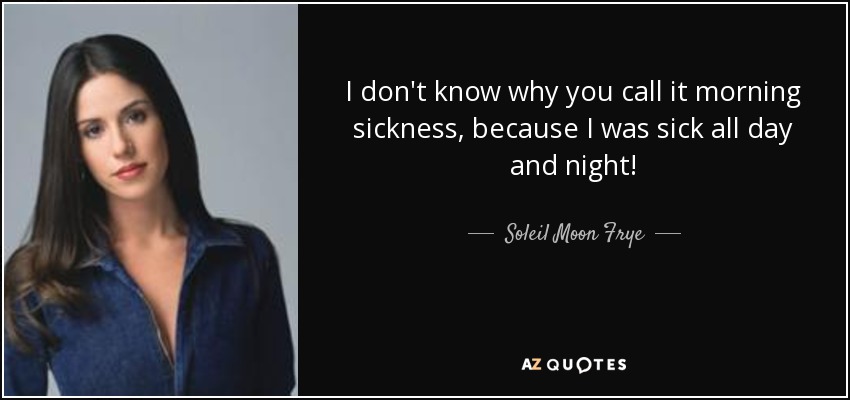 I don't know why you call it morning sickness, because I was sick all day and night! - Soleil Moon Frye