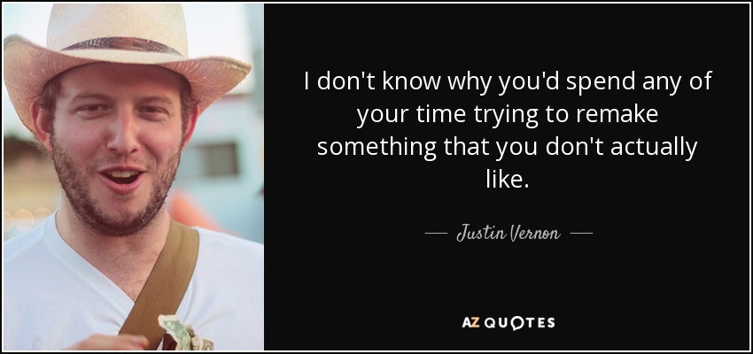 I don't know why you'd spend any of your time trying to remake something that you don't actually like. - Justin Vernon