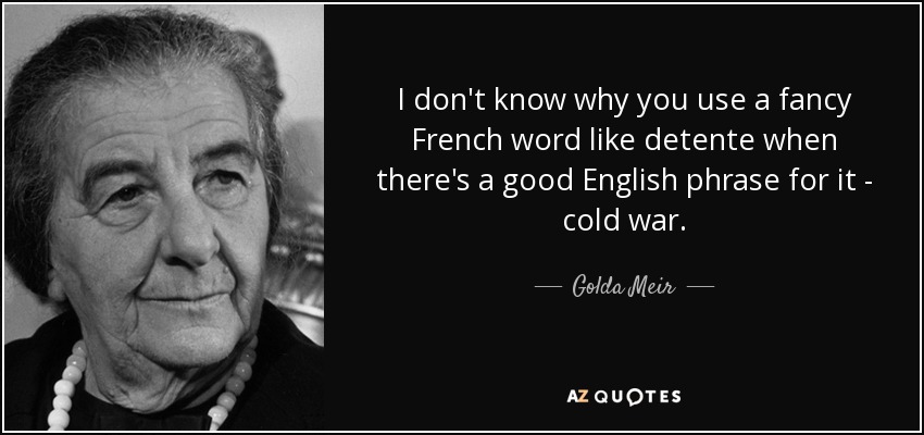 I don't know why you use a fancy French word like detente when there's a good English phrase for it - cold war. - Golda Meir