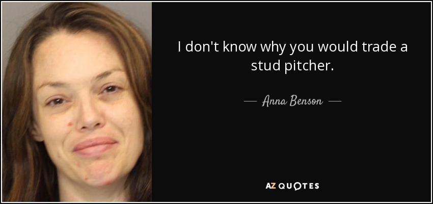 I don't know why you would trade a stud pitcher. - Anna Benson