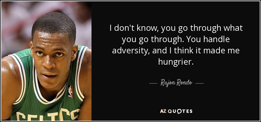 I don't know, you go through what you go through. You handle adversity, and I think it made me hungrier. - Rajon Rondo