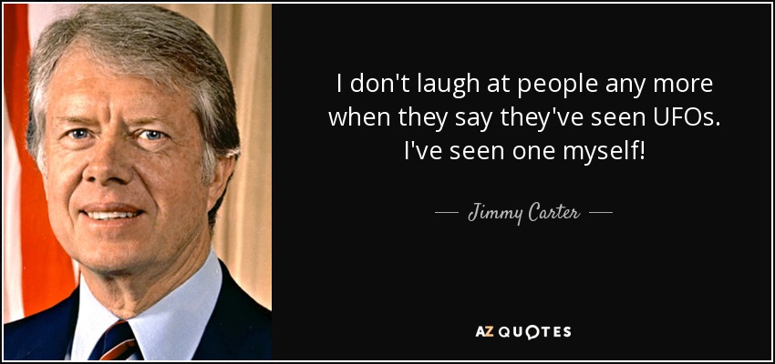 I don't laugh at people any more when they say they've seen UFOs. I've seen one myself! - Jimmy Carter