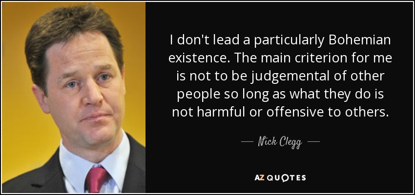 I don't lead a particularly Bohemian existence. The main criterion for me is not to be judgemental of other people so long as what they do is not harmful or offensive to others. - Nick Clegg