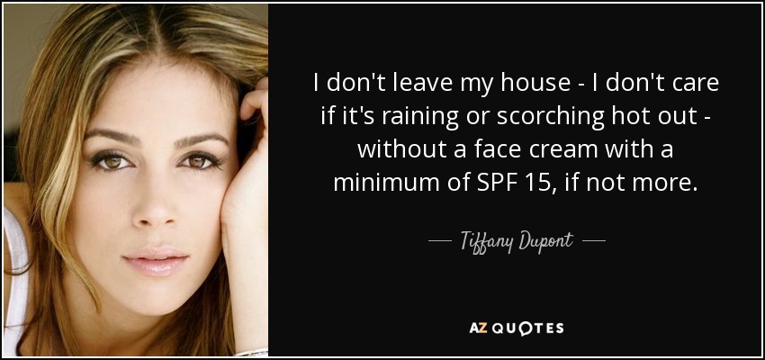 I don't leave my house - I don't care if it's raining or scorching hot out - without a face cream with a minimum of SPF 15, if not more. - Tiffany Dupont